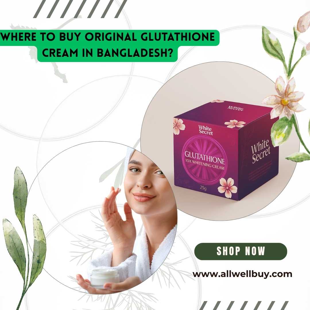 Where to Buy Original Glutathione Cream in Bangladesh? Trusted Sources & Tips
